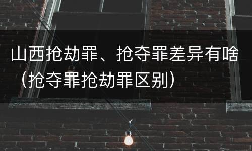 山西抢劫罪、抢夺罪差异有啥（抢夺罪抢劫罪区别）