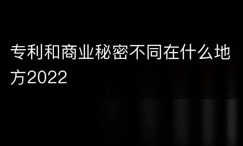 专利和商业秘密不同在什么地方2022
