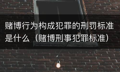 赌博行为构成犯罪的刑罚标准是什么（赌博刑事犯罪标准）
