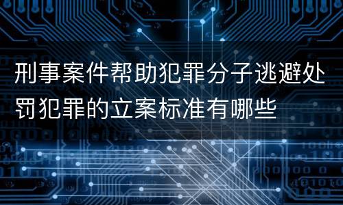 刑事案件帮助犯罪分子逃避处罚犯罪的立案标准有哪些