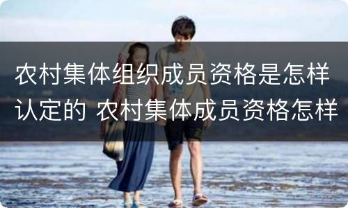 农村集体组织成员资格是怎样认定的 农村集体成员资格怎样认定?