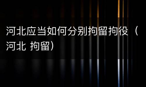 河北应当如何分别拘留拘役（河北 拘留）
