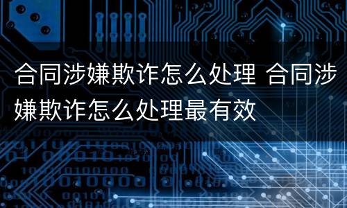 合同涉嫌欺诈怎么处理 合同涉嫌欺诈怎么处理最有效