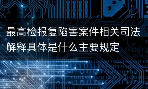 最高检报复陷害案件相关司法解释具体是什么主要规定