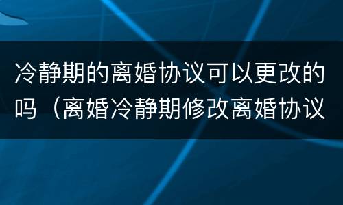 冷静期的离婚协议可以更改的吗（离婚冷静期修改离婚协议是又要重新调整冷静期吗）