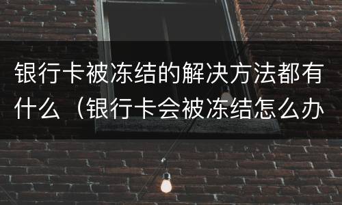 银行卡被冻结的解决方法都有什么（银行卡会被冻结怎么办）