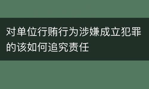 对单位行贿行为涉嫌成立犯罪的该如何追究责任