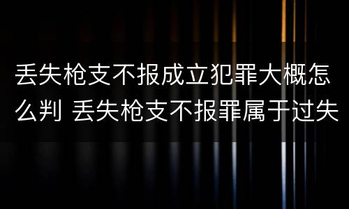 丢失枪支不报成立犯罪大概怎么判 丢失枪支不报罪属于过失犯罪吗