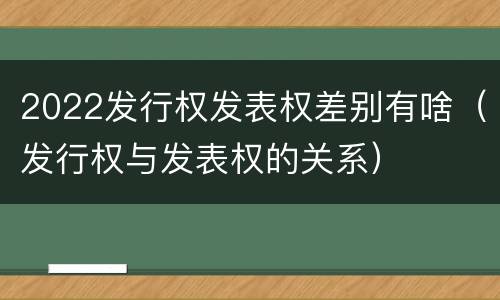 2022发行权发表权差别有啥（发行权与发表权的关系）