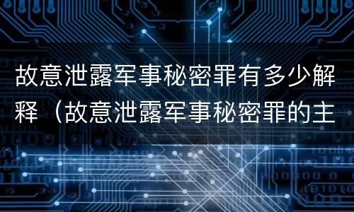 故意泄露军事秘密罪有多少解释（故意泄露军事秘密罪的主体）