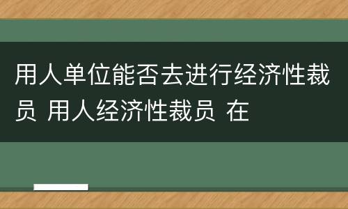 用人单位能否去进行经济性裁员 用人经济性裁员 在