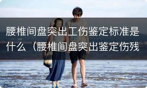 腰椎间盘突出工伤鉴定标准是什么（腰椎间盘突出鉴定伤残的标准）