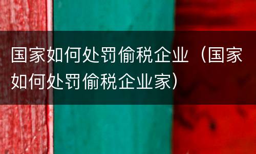 国家如何处罚偷税企业（国家如何处罚偷税企业家）