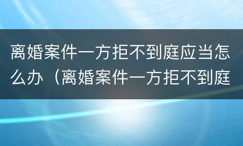 离婚案件一方拒不到庭应当怎么办（离婚案件一方拒不到庭应当怎么办呢）