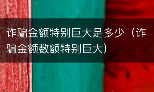 诈骗金额特别巨大是多少（诈骗金额数额特别巨大）