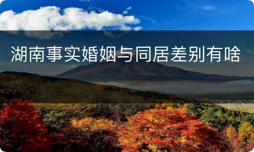 湖南事实婚姻与同居差别有啥