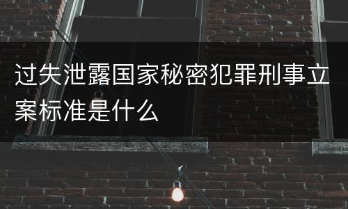 过失泄露国家秘密犯罪刑事立案标准是什么