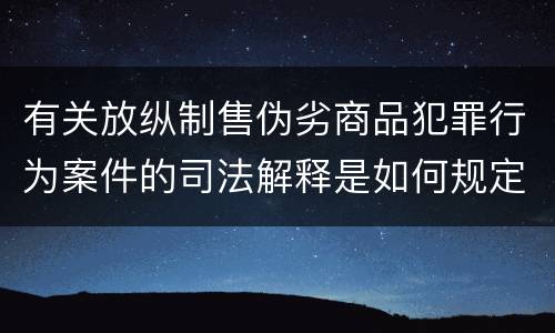 有关放纵制售伪劣商品犯罪行为案件的司法解释是如何规定的