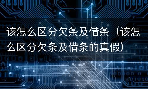 该怎么区分欠条及借条（该怎么区分欠条及借条的真假）