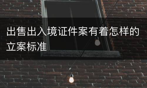 出售出入境证件案有着怎样的立案标准