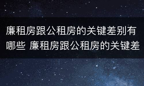 廉租房跟公租房的关键差别有哪些 廉租房跟公租房的关键差别有哪些原因