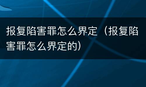 报复陷害罪怎么界定（报复陷害罪怎么界定的）