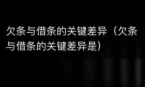 欠条与借条的关键差异（欠条与借条的关键差异是）