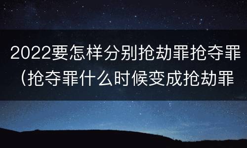 2022要怎样分别抢劫罪抢夺罪（抢夺罪什么时候变成抢劫罪）