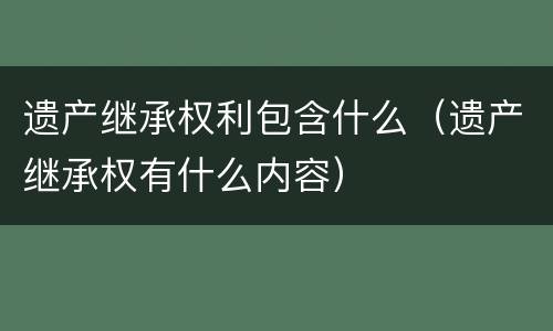 遗产继承权利包含什么（遗产继承权有什么内容）