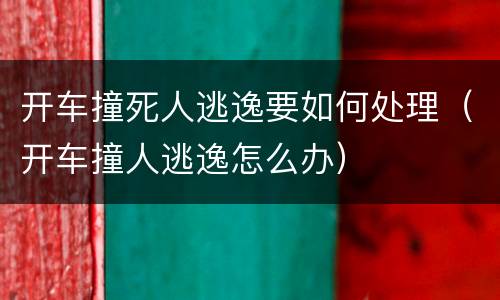 开车撞死人逃逸要如何处理（开车撞人逃逸怎么办）
