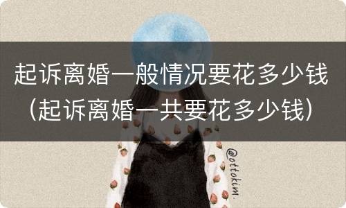 起诉离婚一般情况要花多少钱（起诉离婚一共要花多少钱）