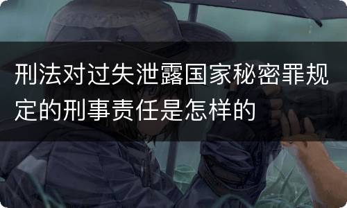 刑法对过失泄露国家秘密罪规定的刑事责任是怎样的