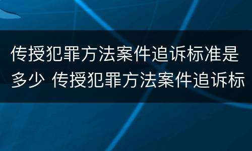 传授犯罪方法案件追诉标准是多少 传授犯罪方法案件追诉标准是多少年