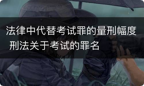 法律中代替考试罪的量刑幅度 刑法关于考试的罪名