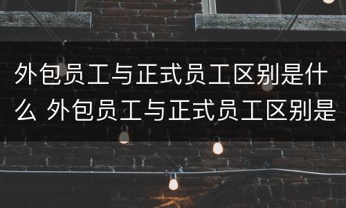 外包员工与正式员工区别是什么 外包员工与正式员工区别是什么呢
