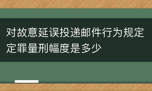 对故意延误投递邮件行为规定定罪量刑幅度是多少