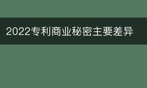2022专利商业秘密主要差异