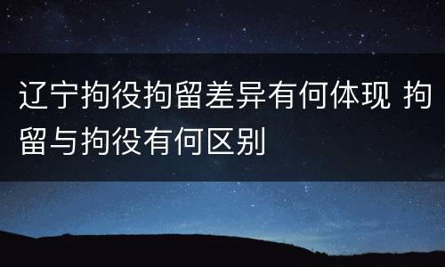 辽宁拘役拘留差异有何体现 拘留与拘役有何区别