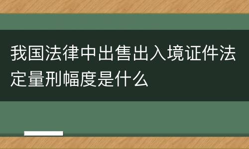 我国法律中出售出入境证件法定量刑幅度是什么