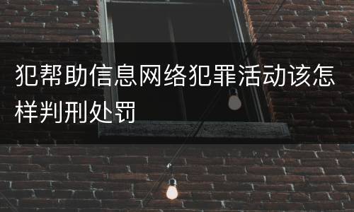 犯帮助信息网络犯罪活动该怎样判刑处罚
