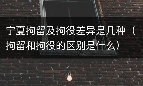宁夏拘留及拘役差异是几种（拘留和拘役的区别是什么）