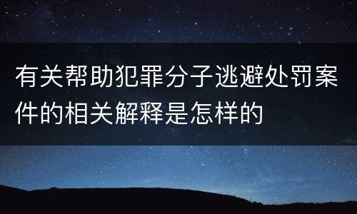 有关帮助犯罪分子逃避处罚案件的相关解释是怎样的