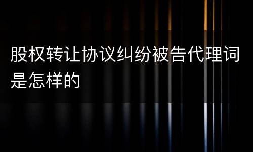 股权转让协议纠纷被告代理词是怎样的
