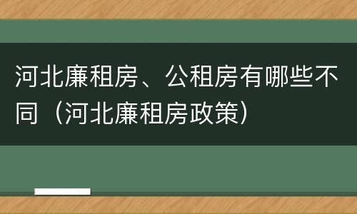河北廉租房、公租房有哪些不同（河北廉租房政策）