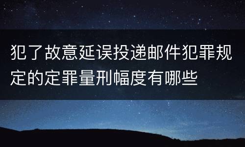 犯了故意延误投递邮件犯罪规定的定罪量刑幅度有哪些