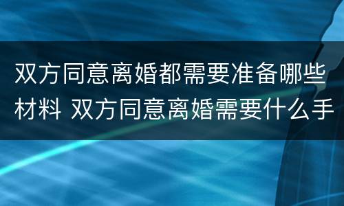 双方同意离婚都需要准备哪些材料 双方同意离婚需要什么手续证件
