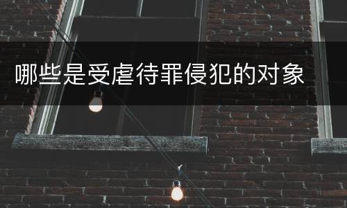 哪些是受虐待罪侵犯的对象