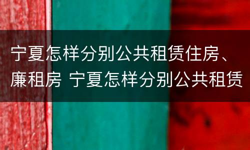 宁夏怎样分别公共租赁住房、廉租房 宁夏怎样分别公共租赁住房,廉租房呢