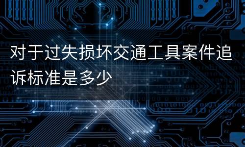 对于过失损坏交通工具案件追诉标准是多少