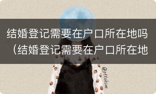 结婚登记需要在户口所在地吗（结婚登记需要在户口所在地吗?）
